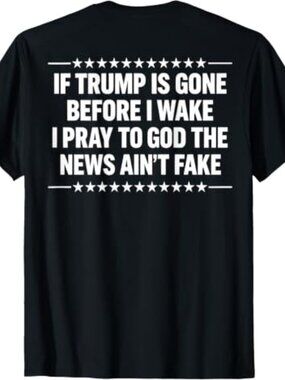If Trump is Gone Before I Wake I Pray News Ain't Fake (Back) T-Shirt